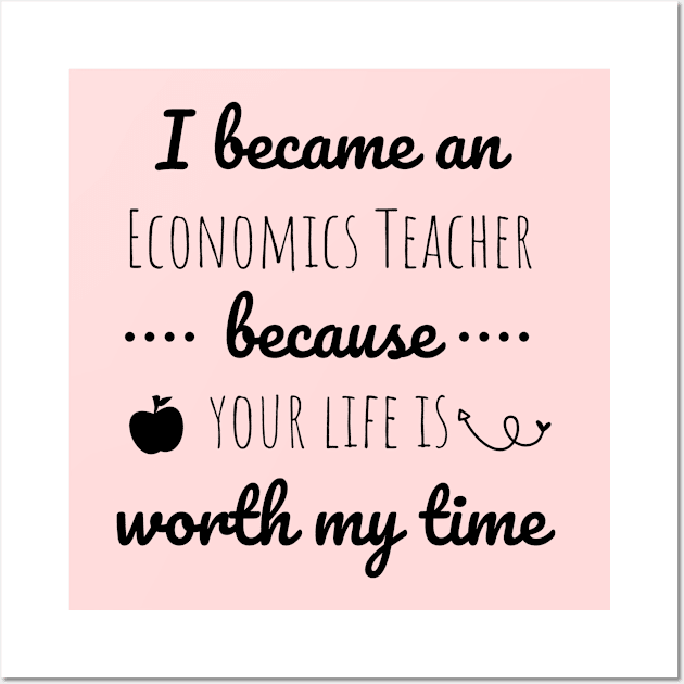 I Became  An Economics Teacher Because Your Life Is Worth My Time Wall Art by Petalprints